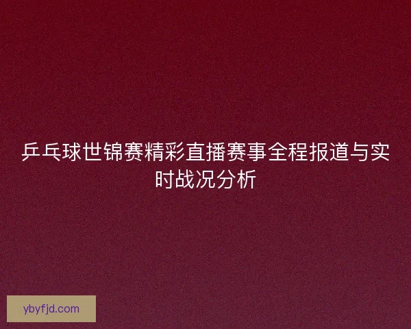 乒乓球世锦赛精彩直播赛事全程报道与实时战况分析