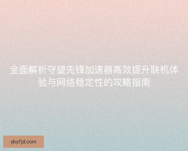 全面解析守望先锋加速器高效提升联机体验与网络稳定性的攻略指南
