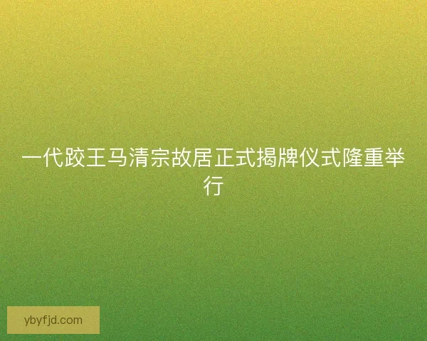 一代跤王马清宗故居正式揭牌仪式隆重举行