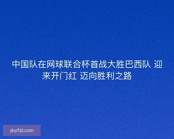 中国队在网球联合杯首战大胜巴西队 迎来开门红 迈向胜利之路