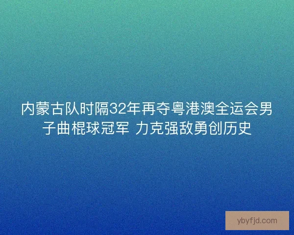 内蒙古队时隔32年再夺粤港澳全运会男子曲棍球冠军 力克强敌勇创历史