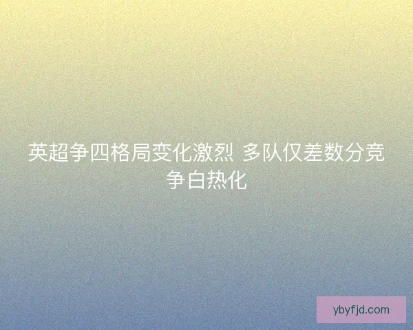 英超争四格局变化激烈 多队仅差数分竞争白热化 英超争四格局变化激烈 多队仅差数分竞争白热化