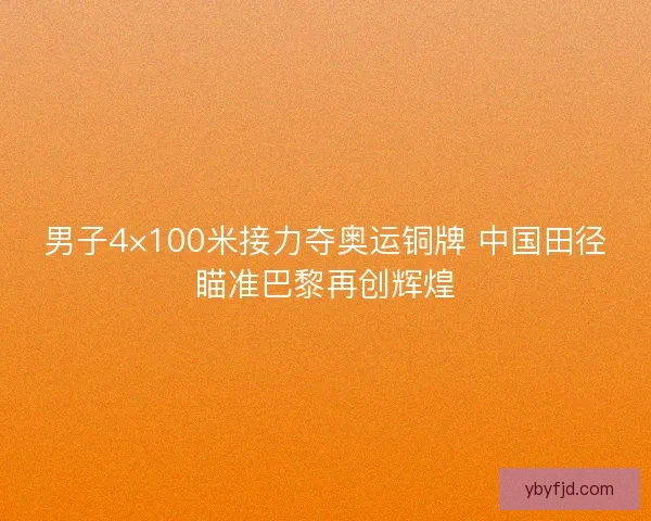 男子4×100米接力夺奥运铜牌 中国田径瞄准巴黎再创辉煌 男子4×100米接力夺奥运铜牌 中国田径瞄准巴黎再创辉煌