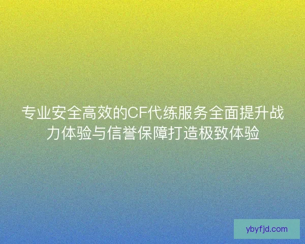 专业安全高效的CF代练服务全面提升战力体验与信誉保障打造极致体验 专业安全高效的CF代练服务全面提升战力体验与信誉保障打造极致体验