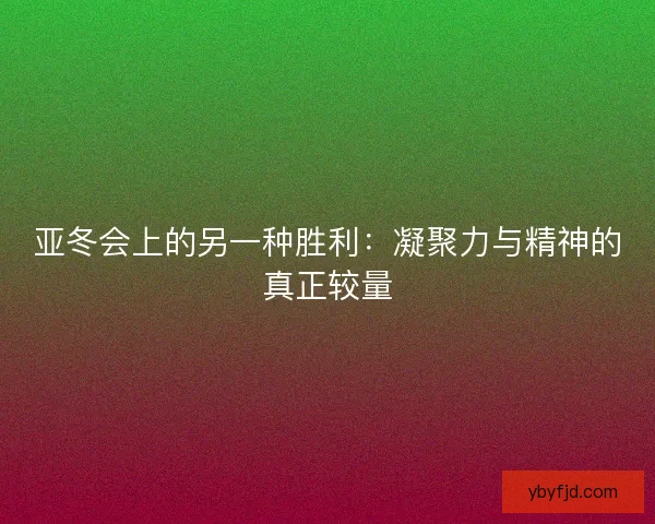 亚冬会上的另一种胜利：凝聚力与精神的真正较量