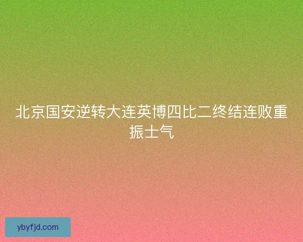北京国安逆转大连英博四比二终结连败重振士气 北京国安逆转大连英博四比二终结连败重振士气