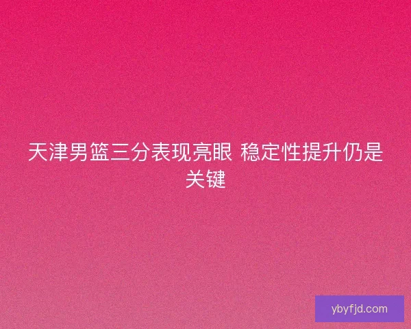 天津男篮三分表现亮眼 稳定性提升仍是关键