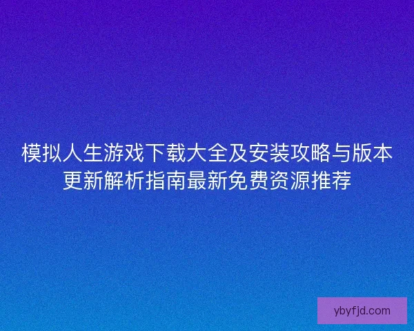 模拟人生游戏下载大全及安装攻略与版本更新解析指南最新免费资源推荐 模拟人生游戏下载大全及安装攻略与版本更新解析指南最新免费资源推荐