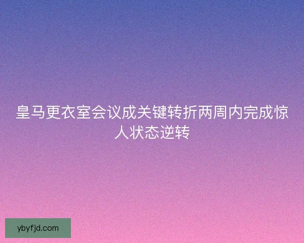 皇马更衣室会议成关键转折两周内完成惊人状态逆转 皇马更衣室会议成关键转折两周内完成惊人状态逆转