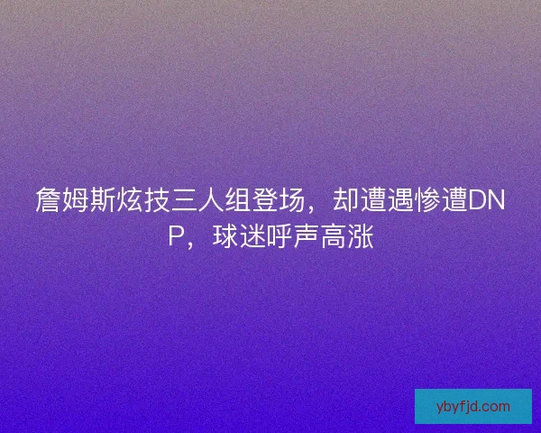詹姆斯炫技三人组登场,却遭遇惨遭DNP,球迷呼声高涨 詹姆斯炫技三人组登场,却遭遇惨遭DNP,球迷呼声高涨
