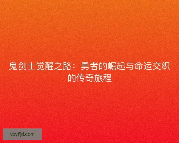 鬼剑士觉醒之路:勇者的崛起与命运交织的传奇旅程 鬼剑士觉醒之路:勇者的崛起与命运交织的传奇旅程