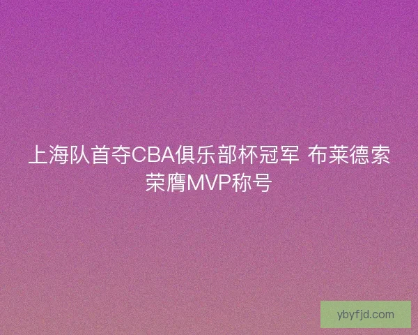 上海队首夺CBA俱乐部杯冠军 布莱德索荣膺MVP称号 上海队首夺CBA俱乐部杯冠军 布莱德索荣膺MVP称号