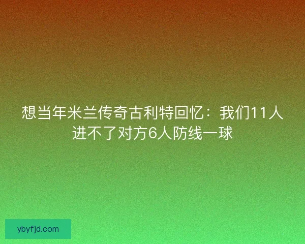 想当年米兰传奇古利特回忆:我们11人进不了对方6人防线一球 想当年米兰传奇古利特回忆:我们11人进不了对方6人防线一球