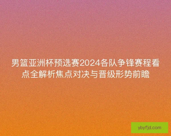 男篮亚洲杯预选赛2024各队争锋赛程看点全解析焦点对决与晋级形势前瞻
