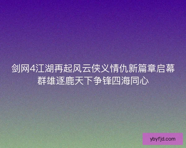 剑网4江湖再起风云侠义情仇新篇章启幕群雄逐鹿天下争锋四海同心